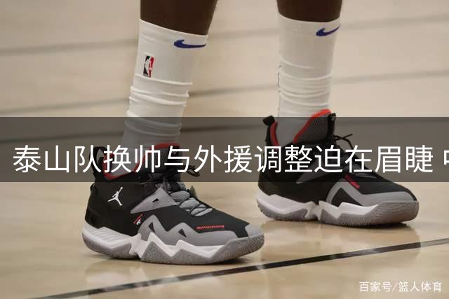 泰山队换帅与外援调整迫在眉睫 中场核心缺失成争冠障碍